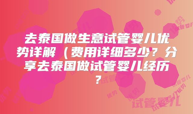 去泰国做生意试管婴儿优势详解(费用详细多少?分享去泰国做试管婴儿经历?