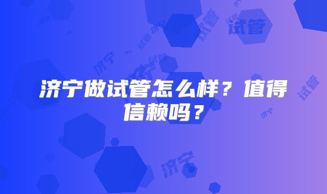 济宁做试管怎么样？值得信赖吗？