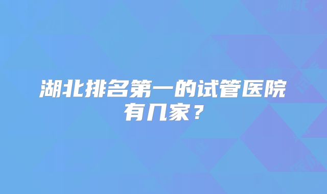 湖北排名第一的试管医院有几家?