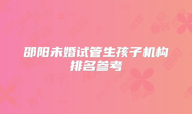 邵阳未婚试管生孩子机构排名参考