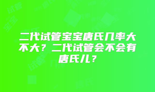 二代试管宝宝唐氏几率大不大？二代试管会不会有唐氏儿？