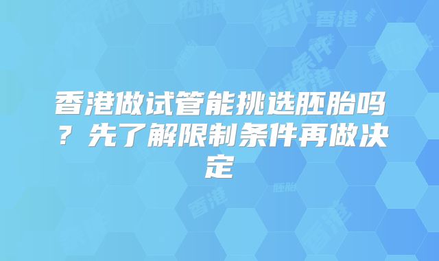 香港做试管能挑选胚胎吗?先了解限制条件再做决定