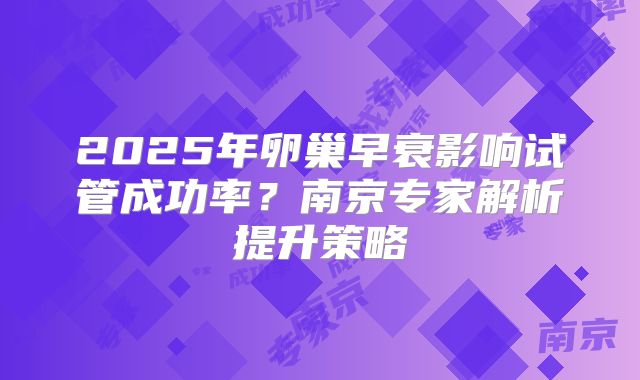 2025年卵巢早衰影响试管成功率?南京专家解析提升策略
