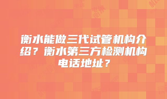 衡水能做三代试管机构介绍？衡水第三方检测机构电话地址？