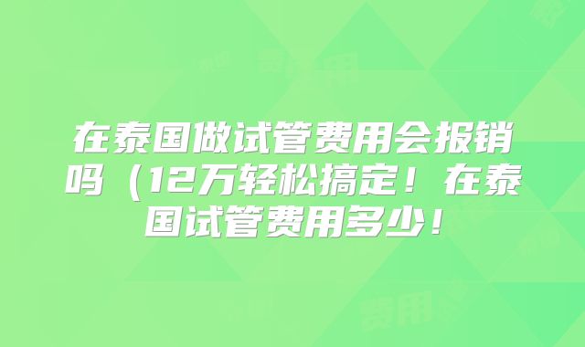 在泰国做试管费用会报销吗（12万轻松搞定！在泰国试管费用多少！
