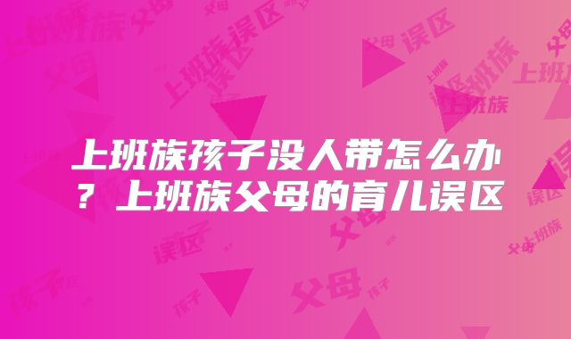 上班族孩子没人带怎么办?上班族父母的育儿误区