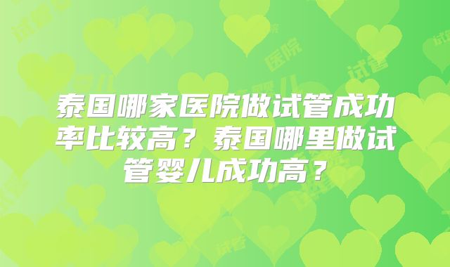 泰国哪家医院做试管成功率比较高？泰国哪里做试管婴儿成功高？