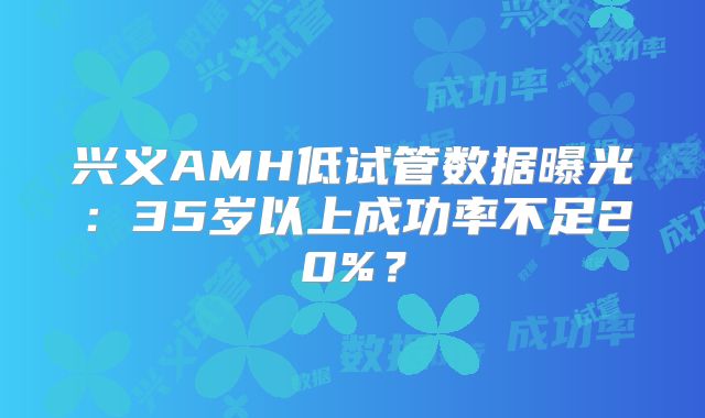 兴义AMH低试管数据曝光:35岁以上成功率不足20%?