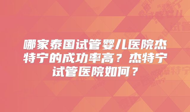 哪家泰国试管婴儿医院杰特宁的成功率高？杰特宁试管医院如何？