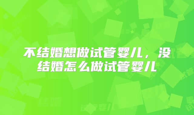 不结婚想做试管婴儿，没结婚怎么做试管婴儿