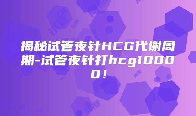 揭秘试管夜针HCG代谢周期-试管夜针打hcg10000！