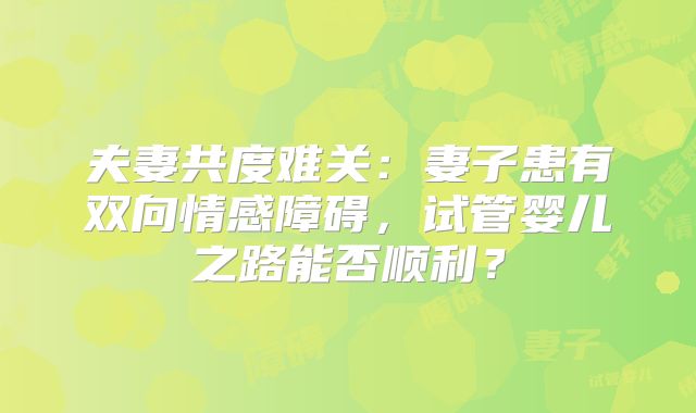 夫妻共度难关：妻子患有双向情感障碍，试管婴儿之路能否顺利？