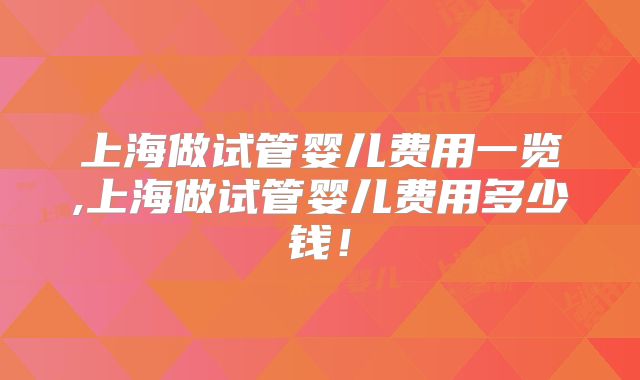 上海做试管婴儿费用一览,上海做试管婴儿费用多少钱!