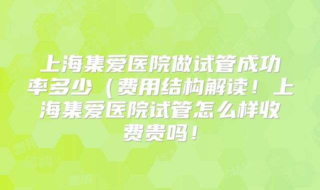 上海集爱医院做试管成功率多少(费用结构解读!上海集爱医院试管怎么样收费贵吗!