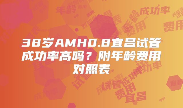 38岁AMH0.8宜昌试管成功率高吗？附年龄费用对照表