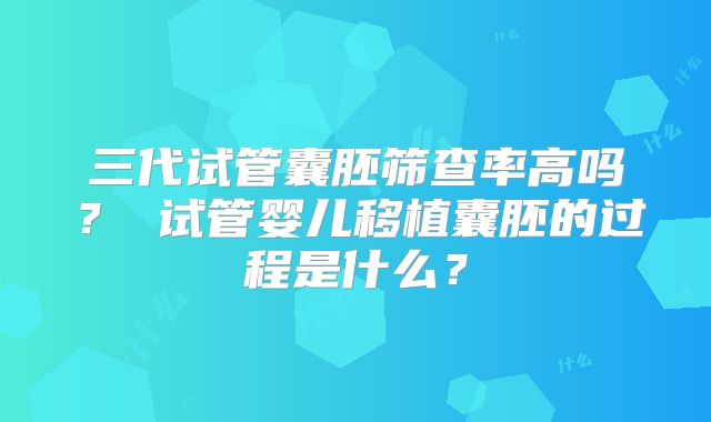 三代试管囊胚筛查率高吗？ 试管婴儿移植囊胚的过程是什么？