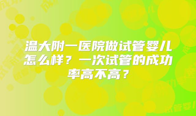 温大附一医院做试管婴儿怎么样？一次试管的成功率高不高？
