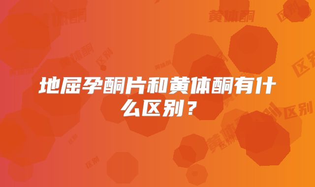 地屈孕酮片和黄体酮有什么区别？
