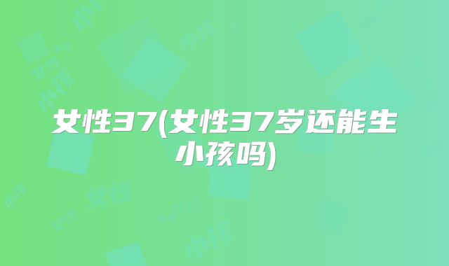 女性37(女性37岁还能生小孩吗)