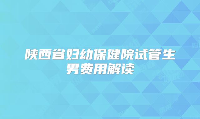 陕西省妇幼保健院试管生男费用解读