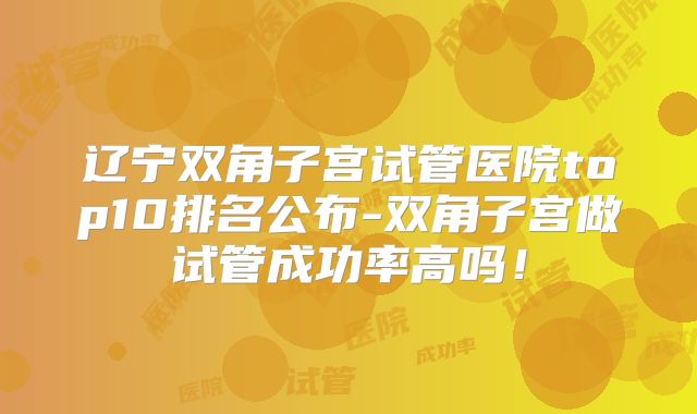 辽宁双角子宫试管医院top10排名公布-双角子宫做试管成功率高吗!