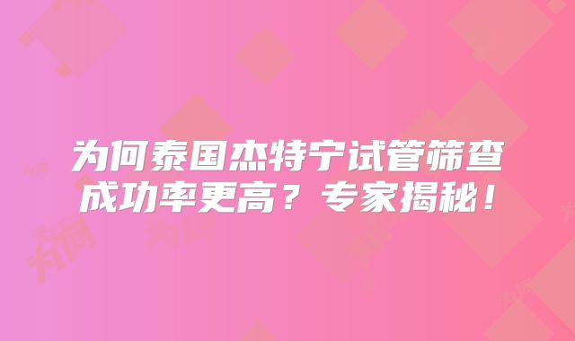 为何泰国杰特宁试管筛查成功率更高？专家揭秘！