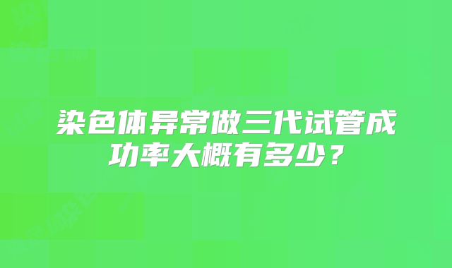 染色体异常做三代试管成功率大概有多少?