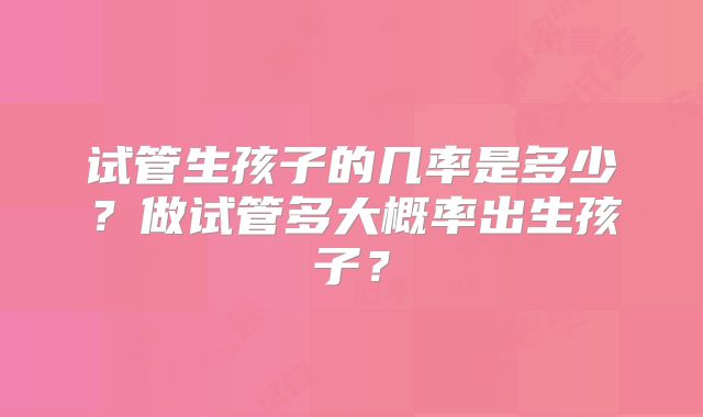 试管生孩子的几率是多少？做试管多大概率出生孩子？