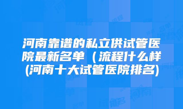 河南靠谱的私立供试管医院最新名单（流程什么样(河南十大试管医院排名)