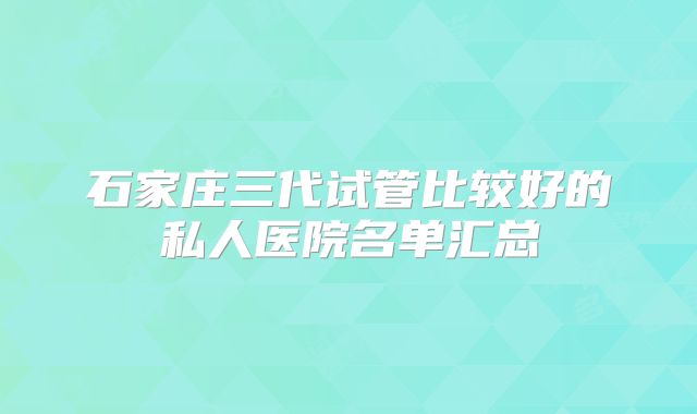 石家庄三代试管比较好的私人医院名单汇总