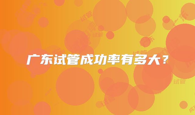 广东试管成功率有多大?