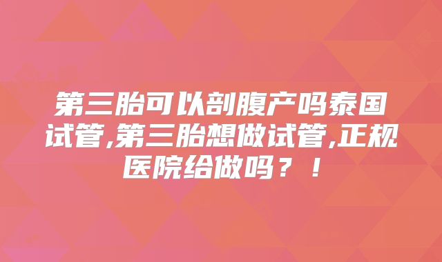 第三胎可以剖腹产吗泰国试管,第三胎想做试管,正规医院给做吗？！