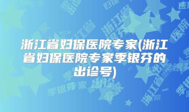 浙江省妇保医院专家(浙江省妇保医院专家季银芬的出诊号)