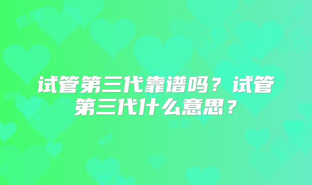 试管第三代靠谱吗?试管第三代什么意思?