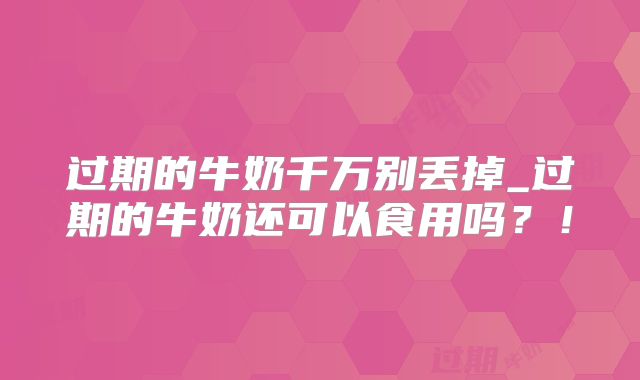 过期的牛奶千万别丢掉_过期的牛奶还可以食用吗?!