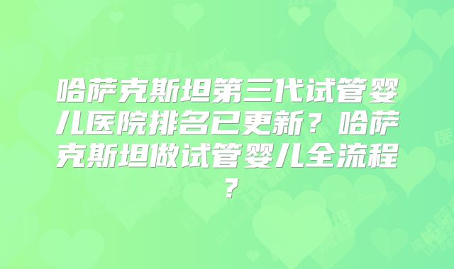 哈萨克斯坦第三代试管婴儿医院排名已更新?哈萨克斯坦做试管婴儿全流程?