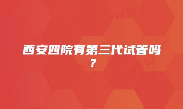 西安四院有第三代试管吗？