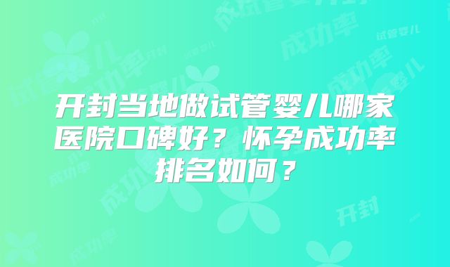 开封当地做试管婴儿哪家医院口碑好？怀孕成功率排名如何？