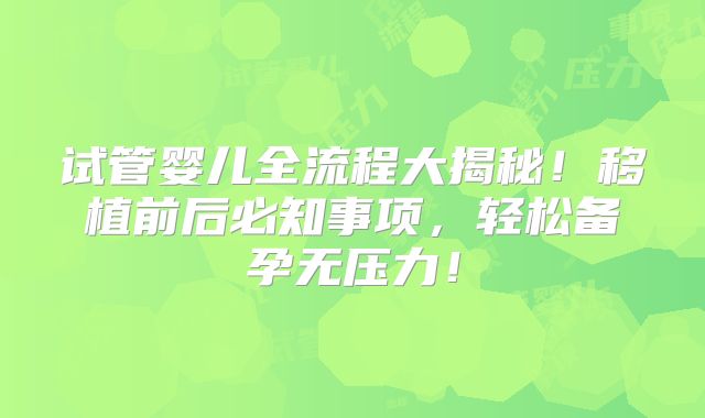 试管婴儿全流程大揭秘！移植前后必知事项，轻松备孕无压力！