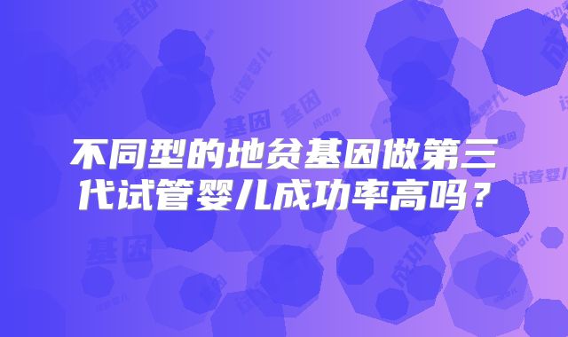 不同型的地贫基因做第三代试管婴儿成功率高吗?