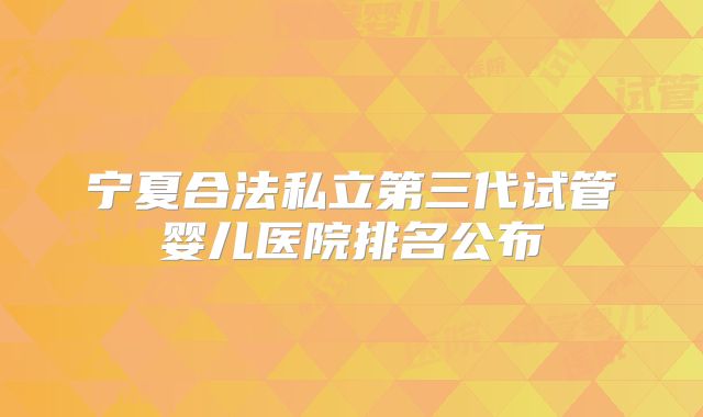 宁夏合法私立第三代试管婴儿医院排名公布