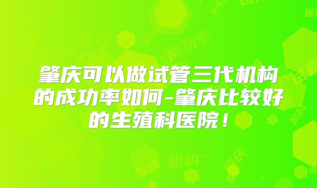 肇庆可以做试管三代机构的成功率如何-肇庆比较好的生殖科医院!