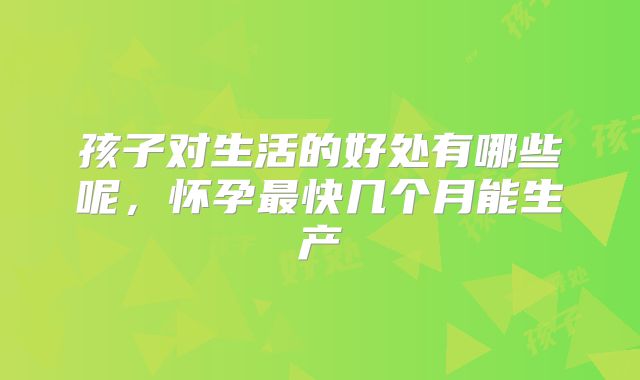 孩子对生活的好处有哪些呢，怀孕最快几个月能生产