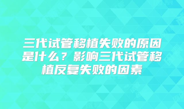 三代试管移植失败的原因是什么？影响三代试管移植反复失败的因素