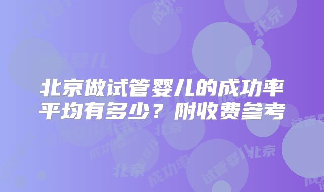 北京做试管婴儿的成功率平均有多少？附收费参考