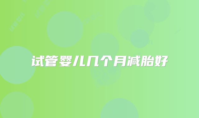 试管婴儿几个月减胎好