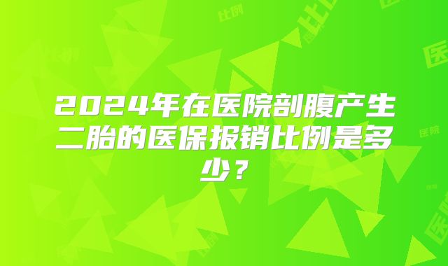2024年在医院剖腹产生二胎的医保报销比例是多少?