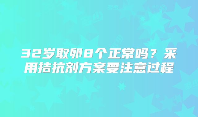 32岁取卵8个正常吗？采用拮抗剂方案要注意过程