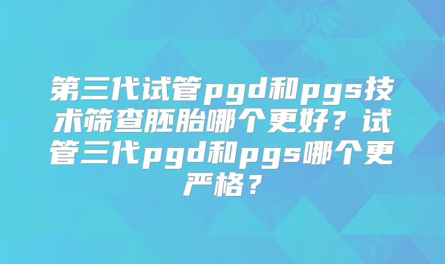 第三代试管pgd和pgs技术筛查胚胎哪个更好？试管三代pgd和pgs哪个更严格？