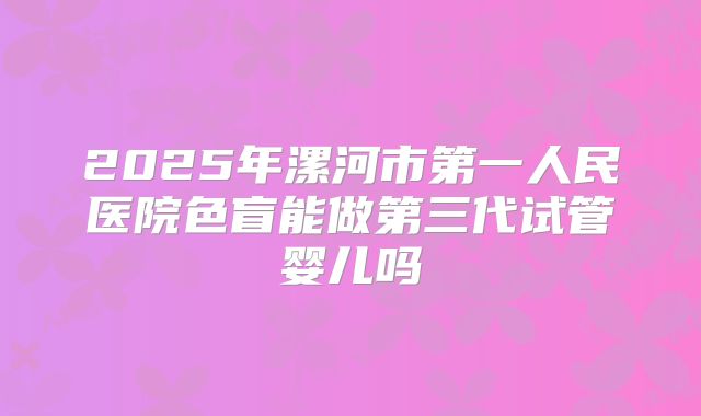 2025年漯河市第一人民医院色盲能做第三代试管婴儿吗